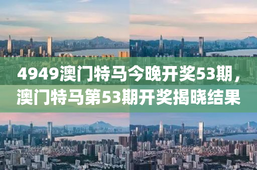 4949澳門特馬今晚開獎(jiǎng)53期，澳門特馬第53期開獎(jiǎng)揭曉結(jié)果木工機(jī)械,設(shè)備,零部件