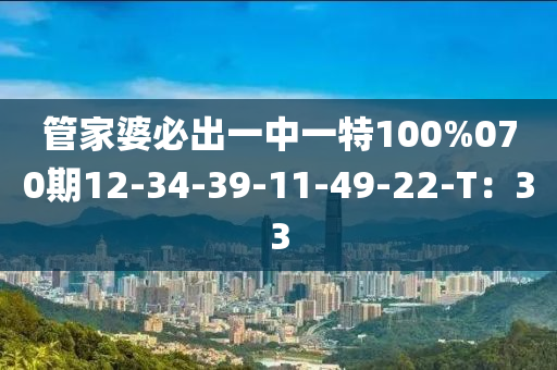 管家婆必出一中一特100%070期12-34-39-11-49-22-T：33