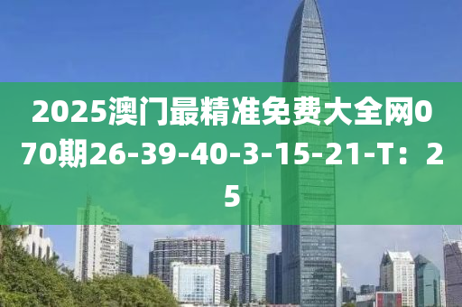 2025澳門最精準(zhǔn)免費(fèi)大全網(wǎng)070期26-39-40-3-15-21-T：25