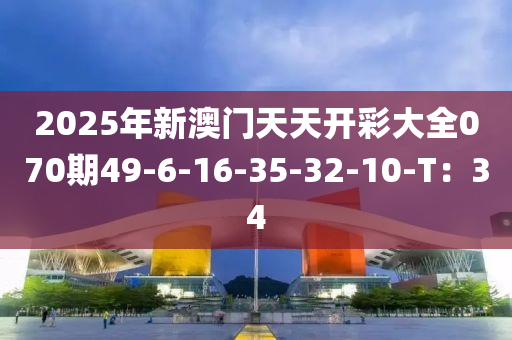 2025年新澳門天天開彩大全070期49-6-16-35-32-10-T：34