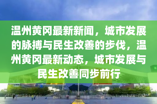 溫州黃岡最新新聞，城市發(fā)展的脈搏與民生改善的步伐，溫州黃岡最新動態(tài)，城市發(fā)展與民生改善同步前行