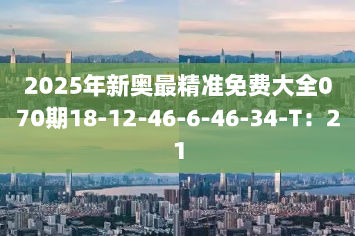 2025年新奧最精準(zhǔn)免費(fèi)大全070期18-12-46-6-46-34-T：21