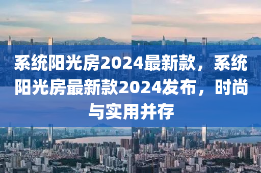 系統(tǒng)陽光房2024最新款，系統(tǒng)陽光房最新款2024發(fā)布，時(shí)尚與實(shí)用并存