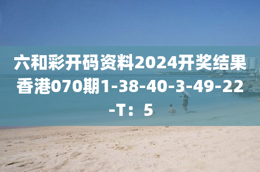 六和彩開碼資料2024開獎(jiǎng)結(jié)果香港070期1-38-40-3-49-22-T：5