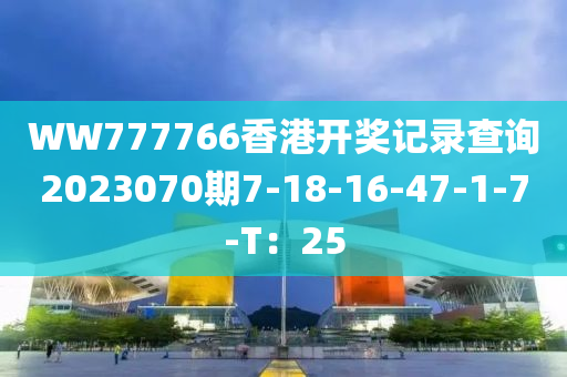 WW777766香港開獎記錄查詢2023070期7-18-16-47-1-7-T：25