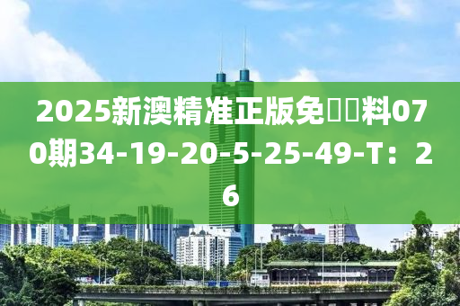 2025新澳精準正版免費資料070期34-19-20-5-25-49-T：26