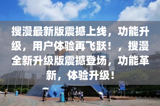 搜漫最新版震撼上線，功能升級(jí)，用戶體驗(yàn)再飛躍！，搜漫全新升級(jí)版震撼登場(chǎng)，功能革新，體驗(yàn)升級(jí)！