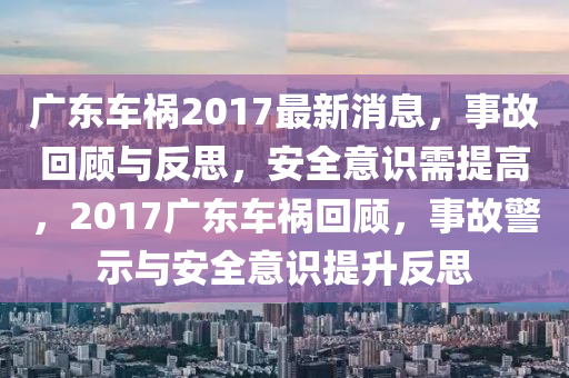 廣東車禍2017最新消息，事故回顧與反思，安全意識需提高，2017廣東車禍回顧，事故警示與安全意識提升反思