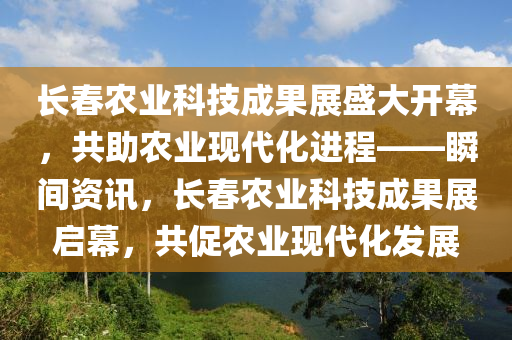 長春農(nóng)業(yè)科技成果展盛大開幕，共助農(nóng)業(yè)現(xiàn)代化進(jìn)程——瞬間資訊，長春農(nóng)業(yè)科技成果展啟幕，共促農(nóng)業(yè)現(xiàn)代化發(fā)展