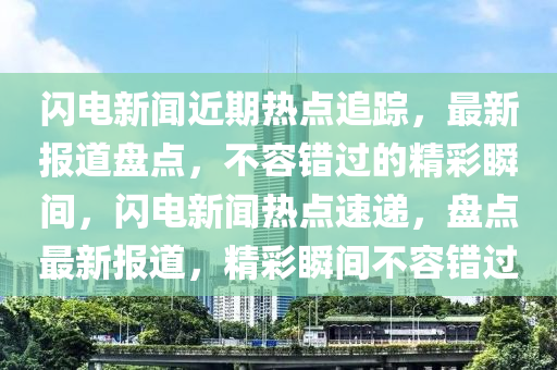 閃電新聞近期熱點(diǎn)追蹤，最新報(bào)道盤點(diǎn)，不容錯(cuò)過的精彩瞬間，閃電新聞熱點(diǎn)速遞，盤點(diǎn)最新報(bào)道，精彩瞬間不容錯(cuò)過