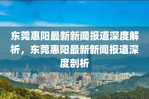 東莞惠陽最新新聞報道深度解析，東莞惠陽最新新聞報道深度剖析