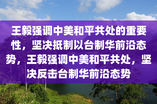 王毅強(qiáng)調(diào)中美和平共處的重要性，堅決抵制以臺制華前沿態(tài)勢，王毅強(qiáng)調(diào)中美和平共處，堅決反擊臺制華前沿態(tài)勢