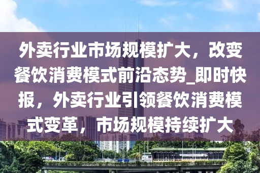 外賣行業(yè)市場(chǎng)規(guī)模擴(kuò)大，改變餐飲消費(fèi)模式前沿態(tài)勢(shì)_即時(shí)快報(bào)，外賣行業(yè)引領(lǐng)餐飲消費(fèi)模式變革，市場(chǎng)規(guī)模持續(xù)擴(kuò)大