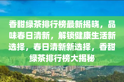 香甜綠茶排行榜最新揭曉，品味春日清新，解鎖健康生活新選擇，春日清新新選擇，香甜綠茶排行榜大揭秘