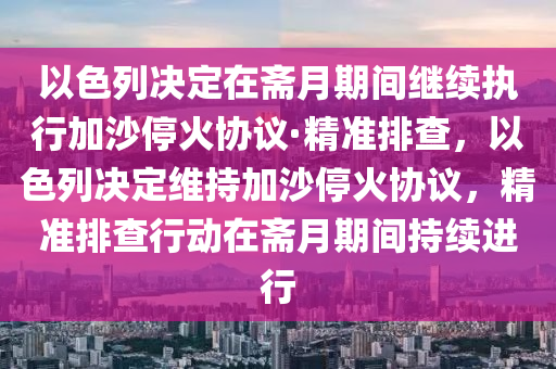 以色列決定在齋月期間繼續(xù)執(zhí)行加沙?；饏f(xié)議·精準(zhǔn)排查，以色列決定維持加沙?；饏f(xié)議，精準(zhǔn)排查行動(dòng)在齋月期間持續(xù)進(jìn)行木工機(jī)械,設(shè)備,零部件