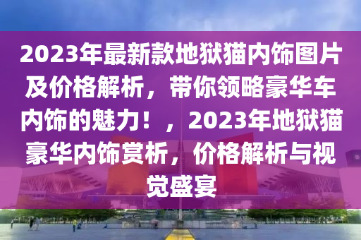 2023年最新款地獄貓內(nèi)飾圖片及價(jià)格解析，帶你領(lǐng)略豪華車內(nèi)飾的魅力！，2023年地獄貓豪華內(nèi)飾賞析，價(jià)格解析與視覺(jué)盛宴