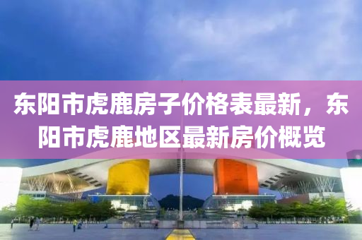 東陽市虎鹿房子價格表最新，東陽市虎鹿地區(qū)最新房價概覽