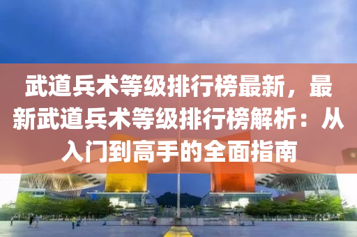 武道兵術等級排行榜最新，最新武道兵術等級排行榜解析：從入門到高手的全面指南