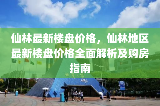 仙林最新樓盤價(jià)格，仙林地區(qū)最新樓盤價(jià)格全面解析及購(gòu)房指南