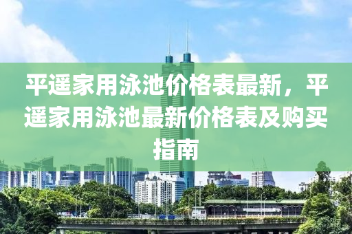 平遙家用泳池價(jià)格表最新，平遙家用泳池最新價(jià)格表及購買指南