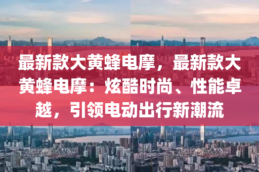 最新款大黃蜂電摩，最新款大黃蜂電摩：炫酷時尚、性能卓越，引領(lǐng)電動出行新潮流