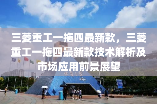 三菱重工一拖四最新款，三菱重工一拖四最新款技術(shù)解析及市場應(yīng)用前景展望