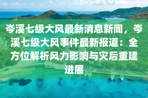 岑溪七級大風最新消息新聞，岑溪七級大風事件最新報道：全方位解析風力影響與災后重建進展