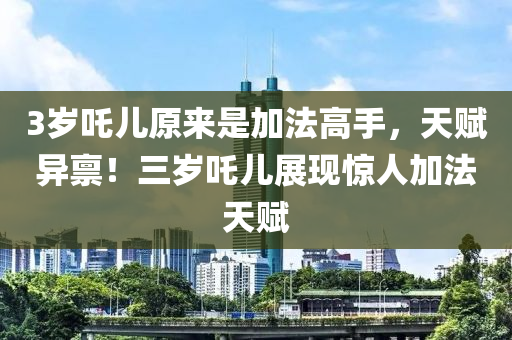 3歲吒兒原來是加法高手，天賦異稟！三歲吒兒展現(xiàn)驚人加法天賦木工機械,設(shè)備,零部件