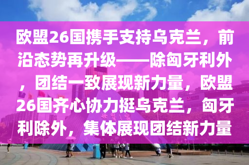 歐盟26國攜手支持烏克蘭，前沿態(tài)勢再升級(jí)——除匈牙利外，團(tuán)結(jié)一致展現(xiàn)新力量，歐盟26國齊心協(xié)力挺烏克蘭，匈牙利除外，集體展現(xiàn)團(tuán)結(jié)新力量