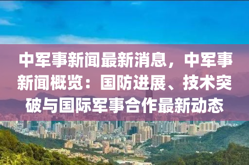 中軍事新聞最新消息，中軍事新聞概覽：國防進展、技術(shù)突破與國際軍事合作最新動態(tài)