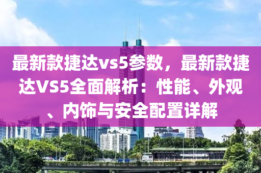 最新款捷達(dá)vs5參數(shù)，最新款捷達(dá)VS5全面解析：性能、外觀、內(nèi)飾與安全配置詳解