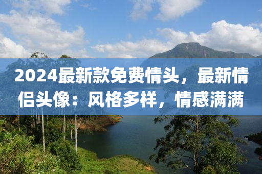 2024最新款免費情頭，最新情侶頭像：風格多樣，情感滿滿