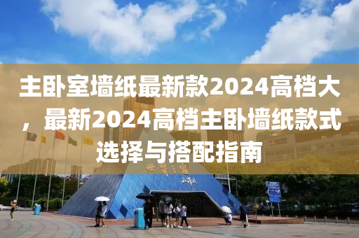 主臥室墻紙最新款2024高檔大，最新2024高檔主臥墻紙款式選擇與搭配指南