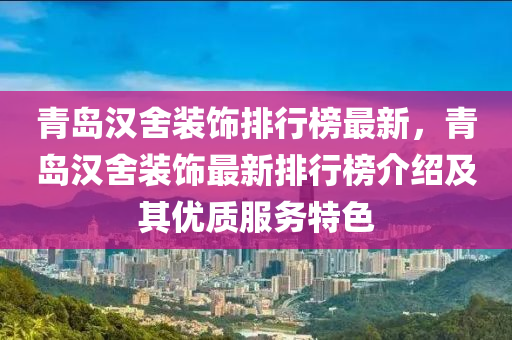 青島漢舍裝飾排行榜最新，青島漢舍裝飾最新排行榜介紹及其優(yōu)質(zhì)服務(wù)特色