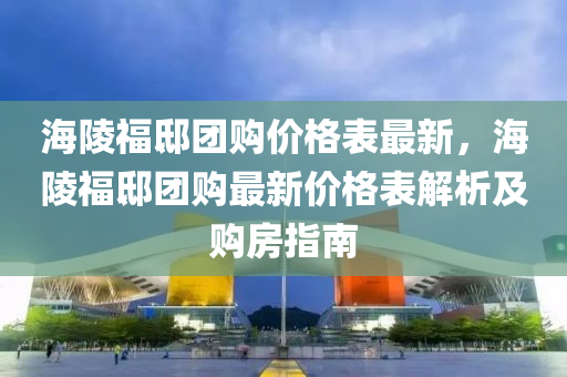 海陵福邸團購價格表最新，海陵福邸團購最新價格表解析及購房指南