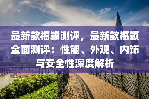 最新款福穎測評，最新款福穎全面測評：性能、外觀、內飾與安全性深度解析