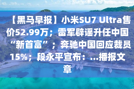 【黑馬早報(bào)】小米SU7 Ultra售價(jià)52.99萬(wàn)；雷軍辟謠升任中國(guó)“新首富”；奔馳中國(guó)回應(yīng)裁員15%；段永平宣布：...播報(bào)文章