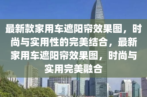 最新款家用車遮陽(yáng)簾效果圖，時(shí)尚與實(shí)用性的完美結(jié)合，最新家用車遮陽(yáng)簾效果圖，時(shí)尚與實(shí)用完美融合