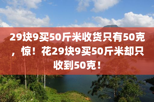 29塊9買50斤米收貨只有50克，驚！花29塊9買50斤米卻只收到50克！木工機(jī)械,設(shè)備,零部件