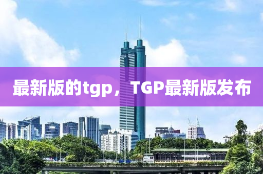 最新版的tgp，TGP最新版發(fā)布