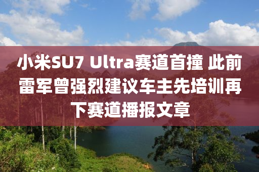 小米SU7 Ultra賽道首撞 此前雷軍曾強(qiáng)烈建議車主先培訓(xùn)再下賽道播報文章