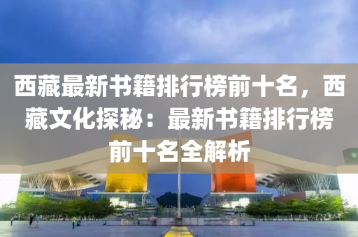 西木工機械,設(shè)備,零部件藏最新書籍排行榜前十名，西藏文化探秘：最新書籍排行榜前十名全解析