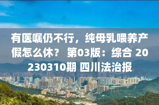 有醫(yī)囑仍不行，純母乳喂養(yǎng)產(chǎn)假怎么休？ 第03版：綜合 20230310期 四川法治報(bào)