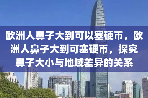 歐洲人鼻子大到可以塞硬幣，歐洲人鼻子大到可塞硬幣，探究鼻子大小與地域差異的關(guān)系木工機(jī)械,設(shè)備,零部件