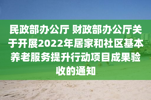 民政部辦公廳 財政部辦公廳關于開展2022年居家和社區(qū)基本養(yǎng)老服務提升行動項目成果驗收的通知木工機械,設備,零部件