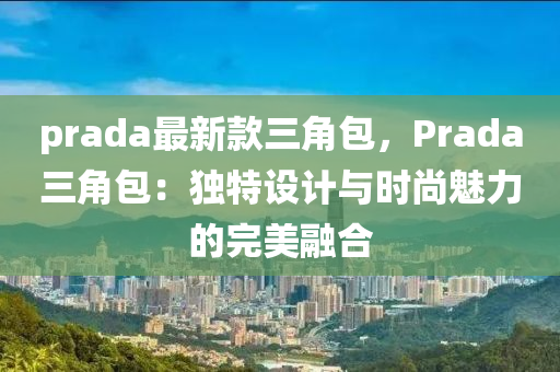 prada最新款三角包，Prada三角包：獨(dú)特設(shè)計(jì)與時(shí)尚魅力的完美融合