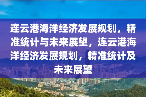 連云港海洋經(jīng)濟發(fā)展規(guī)劃，精準統(tǒng)計與未來展望，連云港海洋經(jīng)濟發(fā)展規(guī)劃，精準統(tǒng)計及未來展望木工機械,設備,零部件