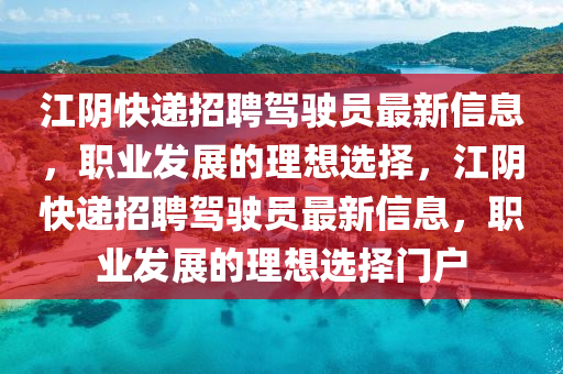 江陰快遞招聘駕駛員最新信息，職業(yè)發(fā)展的理想選擇，江陰快遞招聘駕駛員最新信息，職業(yè)發(fā)展的理想選擇門(mén)戶