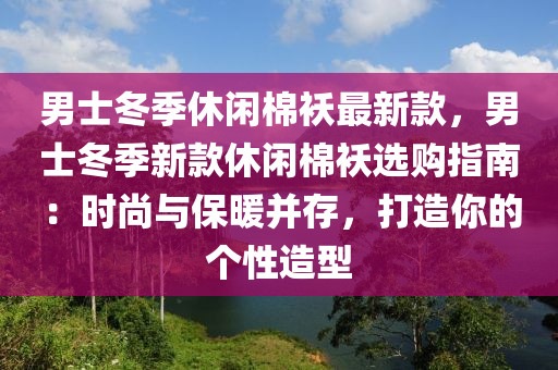 男士冬季休閑棉襖最新款，男士冬季新款休閑棉襖選購指南：時尚與保暖并存，打造你的個性造型木工機械,設備,零部件