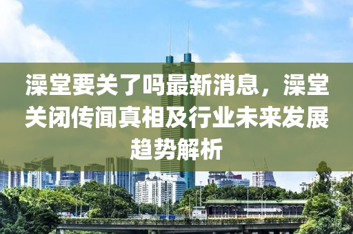 澡堂要關了嗎最新消息，澡堂關閉傳聞真相及行業(yè)未來發(fā)展趨勢解木工機械,設備,零部件析